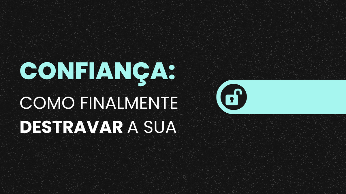 Confiança: Como finalmente "destravar" a sua.